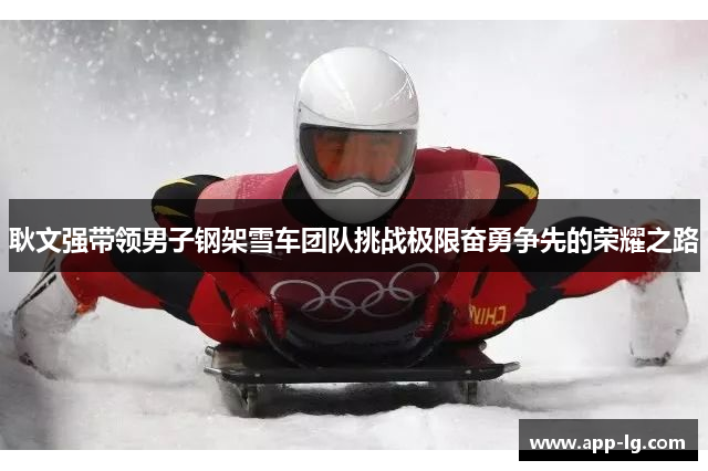 耿文强带领男子钢架雪车团队挑战极限奋勇争先的荣耀之路