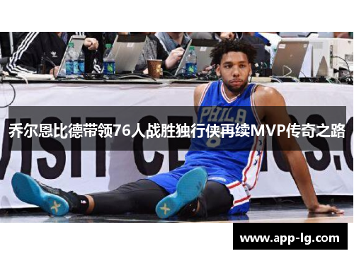 乔尔恩比德带领76人战胜独行侠再续MVP传奇之路