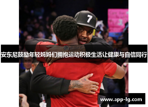 安东尼鼓励年轻妈妈们拥抱运动积极生活让健康与自信同行