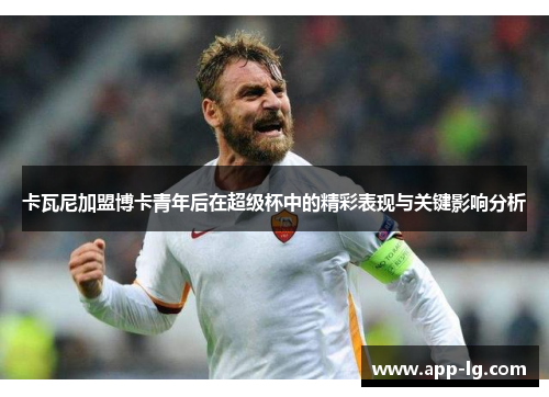卡瓦尼加盟博卡青年后在超级杯中的精彩表现与关键影响分析