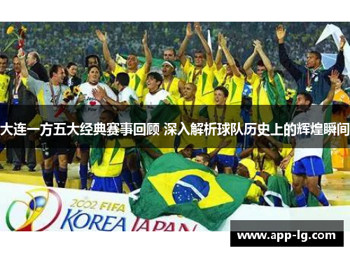大连一方五大经典赛事回顾 深入解析球队历史上的辉煌瞬间