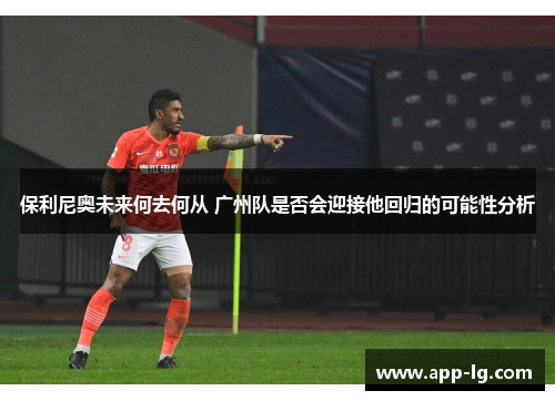 保利尼奥未来何去何从 广州队是否会迎接他回归的可能性分析