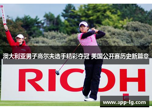 澳大利亚男子高尔夫选手精彩夺冠 美国公开赛历史新篇章