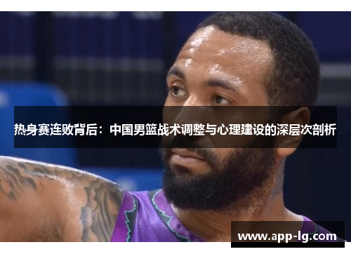 热身赛连败背后：中国男篮战术调整与心理建设的深层次剖析