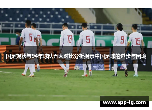 国足现状与94年球队五大对比分析揭示中国足球的进步与困境