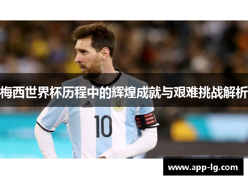 梅西世界杯历程中的辉煌成就与艰难挑战解析