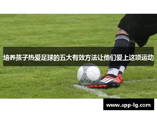 培养孩子热爱足球的五大有效方法让他们爱上这项运动