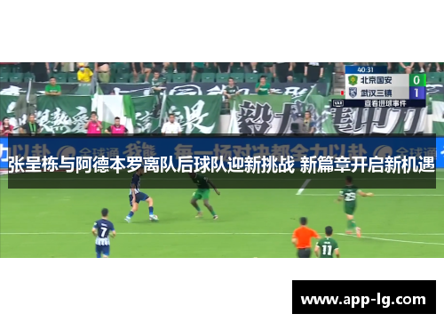 张呈栋与阿德本罗离队后球队迎新挑战 新篇章开启新机遇
