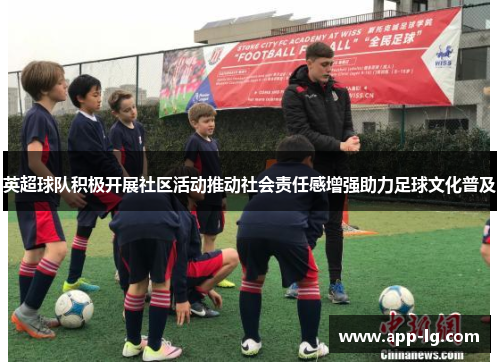 英超球队积极开展社区活动推动社会责任感增强助力足球文化普及