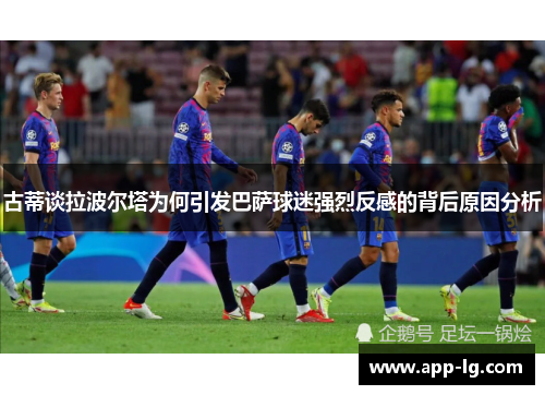 古蒂谈拉波尔塔为何引发巴萨球迷强烈反感的背后原因分析