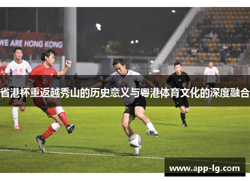省港杯重返越秀山的历史意义与粤港体育文化的深度融合