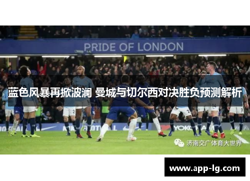 蓝色风暴再掀波澜 曼城与切尔西对决胜负预测解析