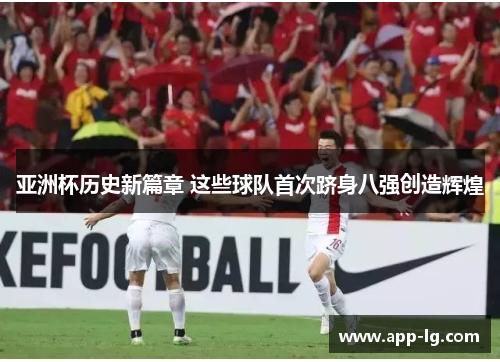 亚洲杯历史新篇章 这些球队首次跻身八强创造辉煌