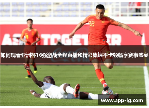 如何观看亚洲杯16强激战全程直播和精彩集锦不卡顿畅享赛事盛宴