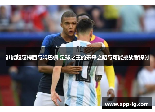 谁能超越梅西与姆巴佩 足球之王的未来之路与可能挑战者探讨