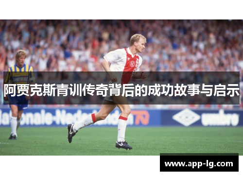 阿贾克斯青训传奇背后的成功故事与启示