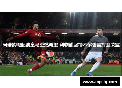 阿诺德崛起助皇马重燃希望 利物浦坚持不懈誓言捍卫荣耀