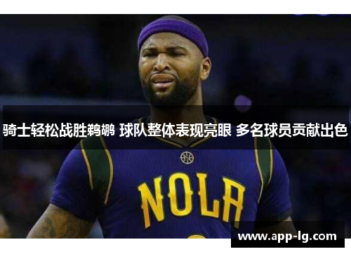 骑士轻松战胜鹈鹕 球队整体表现亮眼 多名球员贡献出色