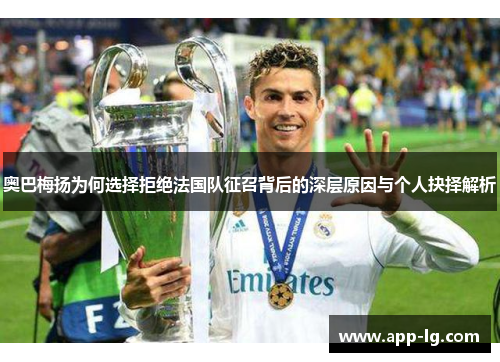 奥巴梅扬为何选择拒绝法国队征召背后的深层原因与个人抉择解析