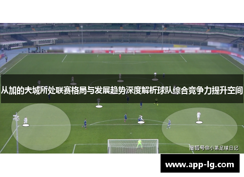 从加的夫城所处联赛格局与发展趋势深度解析球队综合竞争力提升空间 从加的夫城所处联赛格局与发展趋势深度解析球队综合竞争力提升空间