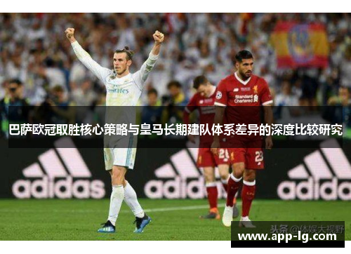 巴萨欧冠取胜核心策略与皇马长期建队体系差异的深度比较研究