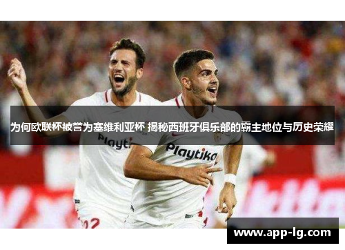 为何欧联杯被誉为塞维利亚杯 揭秘西班牙俱乐部的霸主地位与历史荣耀