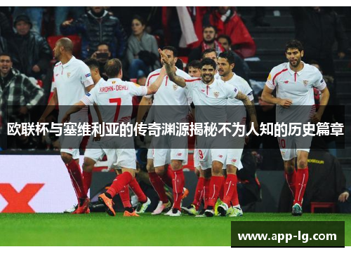 欧联杯与塞维利亚的传奇渊源揭秘不为人知的历史篇章